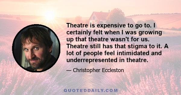 Theatre is expensive to go to. I certainly felt when I was growing up that theatre wasn't for us. Theatre still has that stigma to it. A lot of people feel intimidated and underrepresented in theatre.