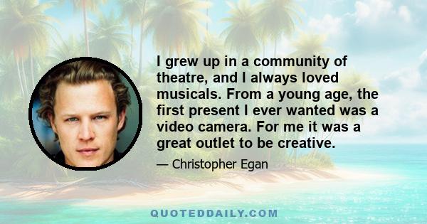 I grew up in a community of theatre, and I always loved musicals. From a young age, the first present I ever wanted was a video camera. For me it was a great outlet to be creative.