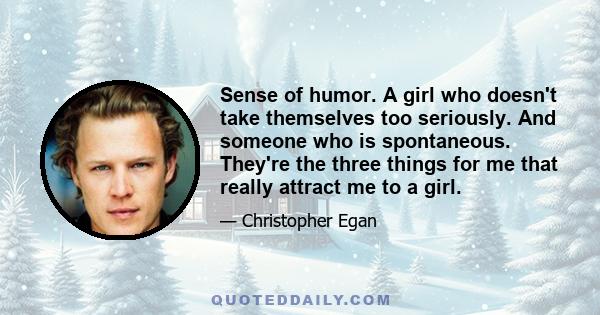 Sense of humor. A girl who doesn't take themselves too seriously. And someone who is spontaneous. They're the three things for me that really attract me to a girl.