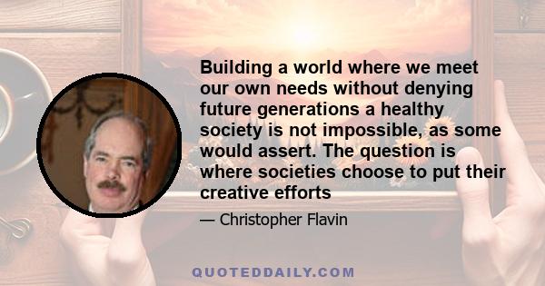 Building a world where we meet our own needs without denying future generations a healthy society is not impossible, as some would assert. The question is where societies choose to put their creative efforts