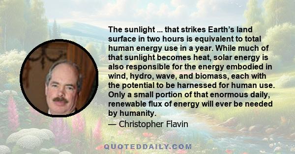 The sunlight ... that strikes Earth’s land surface in two hours is equivalent to total human energy use in a year. While much of that sunlight becomes heat, solar energy is also responsible for the energy embodied in