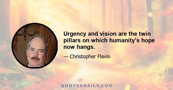 Urgency and vision are the twin pillars on which humanity's hope now hangs.