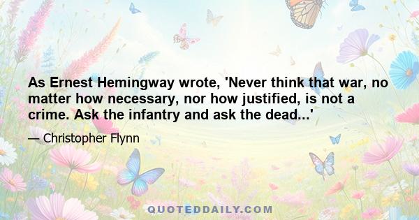 As Ernest Hemingway wrote, 'Never think that war, no matter how necessary, nor how justified, is not a crime. Ask the infantry and ask the dead...'