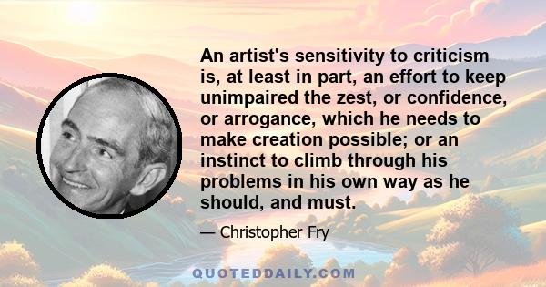 An artist's sensitivity to criticism is, at least in part, an effort to keep unimpaired the zest, or confidence, or arrogance, which he needs to make creation possible; or an instinct to climb through his problems in