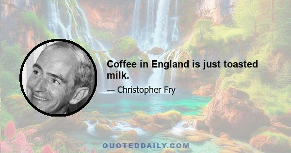 Coffee in England is just toasted milk.