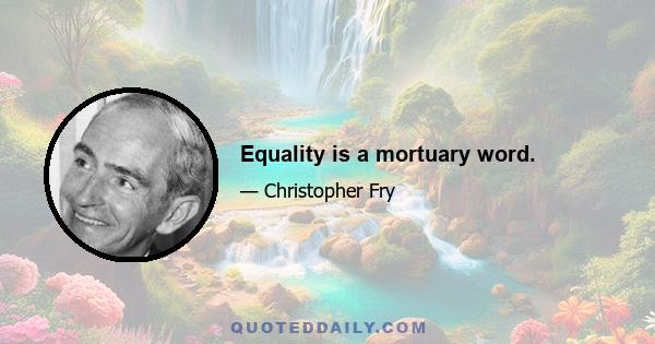 Equality is a mortuary word.