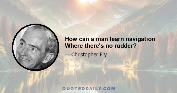 How can a man learn navigation Where there's no rudder?