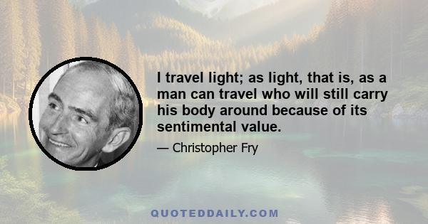 I travel light; as light, that is, as a man can travel who will still carry his body around because of its sentimental value.