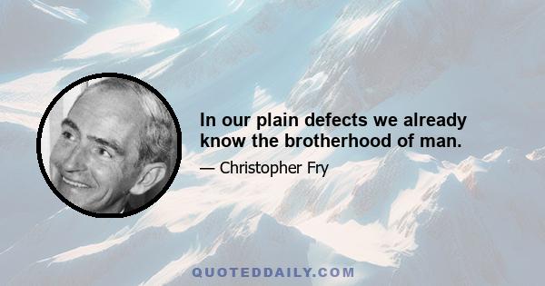 In our plain defects we already know the brotherhood of man.