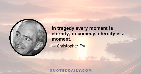 In tragedy every moment is eternity; in comedy, eternity is a moment.