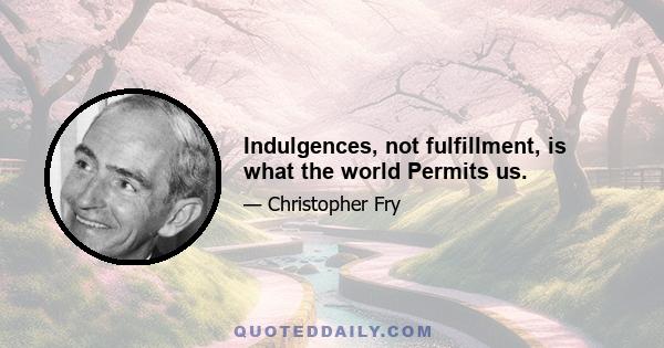 Indulgences, not fulfillment, is what the world Permits us.