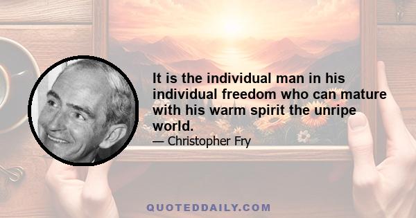 It is the individual man in his individual freedom who can mature with his warm spirit the unripe world.