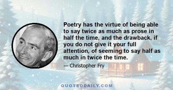 Poetry has the virtue of being able to say twice as much as prose in half the time, and the drawback, if you do not give it your full attention, of seeming to say half as much in twice the time.