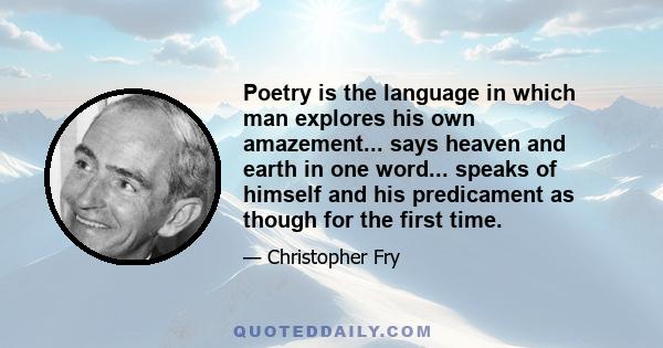 Poetry is the language in which man explores his own amazement... says heaven and earth in one word... speaks of himself and his predicament as though for the first time.