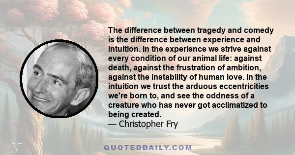 The difference between tragedy and comedy is the difference between experience and intuition. In the experience we strive against every condition of our animal life: against death, against the frustration of ambition,