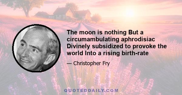 The moon is nothing But a circumambulating aphrodisiac Divinely subsidized to provoke the world Into a rising birth-rate