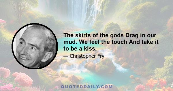 The skirts of the gods Drag in our mud. We feel the touch And take it to be a kiss.