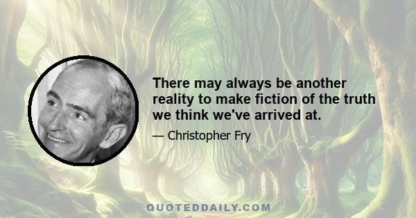 There may always be another reality to make fiction of the truth we think we've arrived at.