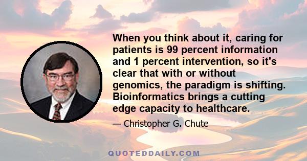 When you think about it, caring for patients is 99 percent information and 1 percent intervention, so it's clear that with or without genomics, the paradigm is shifting. Bioinformatics brings a cutting edge capacity to