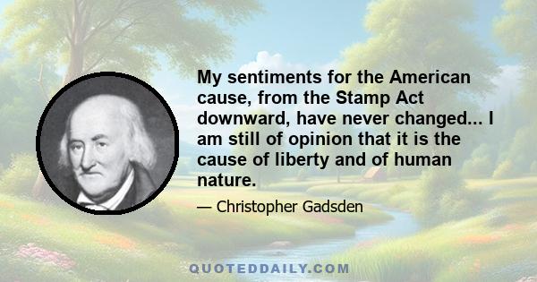 My sentiments for the American cause, from the Stamp Act downward, have never changed... I am still of opinion that it is the cause of liberty and of human nature.