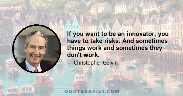 If you want to be an innovator, you have to take risks. And sometimes things work and sometimes they don't work.