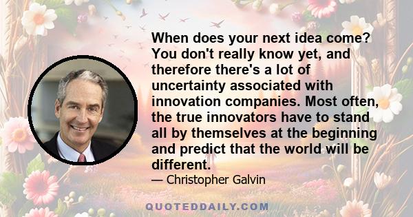 When does your next idea come? You don't really know yet, and therefore there's a lot of uncertainty associated with innovation companies. Most often, the true innovators have to stand all by themselves at the beginning 