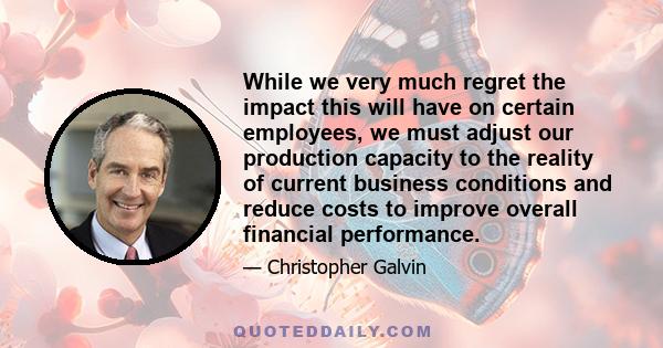 While we very much regret the impact this will have on certain employees, we must adjust our production capacity to the reality of current business conditions and reduce costs to improve overall financial performance.