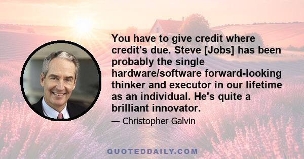 You have to give credit where credit's due. Steve [Jobs] has been probably the single hardware/software forward-looking thinker and executor in our lifetime as an individual. He's quite a brilliant innovator.