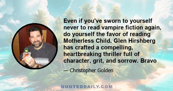 Even if you've sworn to yourself never to read vampire fiction again, do yourself the favor of reading Motherless Child. Glen Hirshberg has crafted a compelling, heartbreaking thriller full of character, grit, and