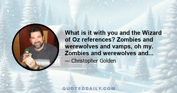 What is it with you and the Wizard of Oz references? Zombies and werewolves and vamps, oh my. Zombies and werewolves and...