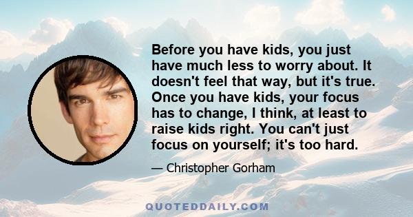 Before you have kids, you just have much less to worry about. It doesn't feel that way, but it's true. Once you have kids, your focus has to change, I think, at least to raise kids right. You can't just focus on