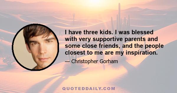 I have three kids. I was blessed with very supportive parents and some close friends, and the people closest to me are my inspiration.