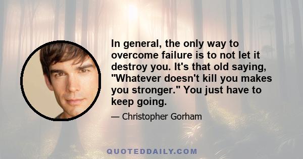 In general, the only way to overcome failure is to not let it destroy you. It's that old saying, Whatever doesn't kill you makes you stronger. You just have to keep going.