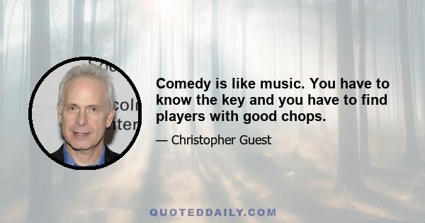 Comedy is like music. You have to know the key and you have to find players with good chops.