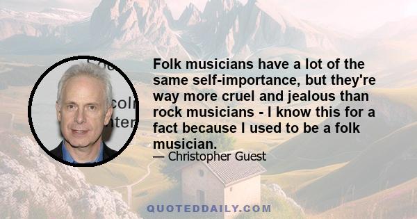 Folk musicians have a lot of the same self-importance, but they're way more cruel and jealous than rock musicians - I know this for a fact because I used to be a folk musician.