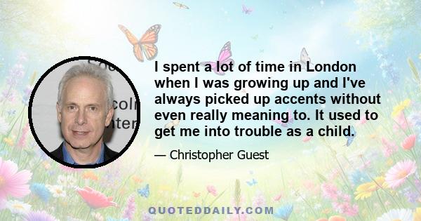 I spent a lot of time in London when I was growing up and I've always picked up accents without even really meaning to. It used to get me into trouble as a child.