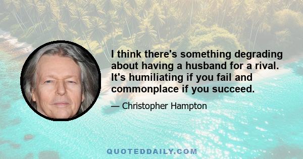 I think there's something degrading about having a husband for a rival. It's humiliating if you fail and commonplace if you succeed.