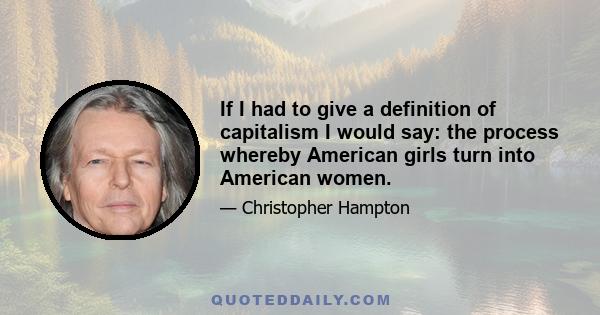 If I had to give a definition of capitalism I would say: the process whereby American girls turn into American women.