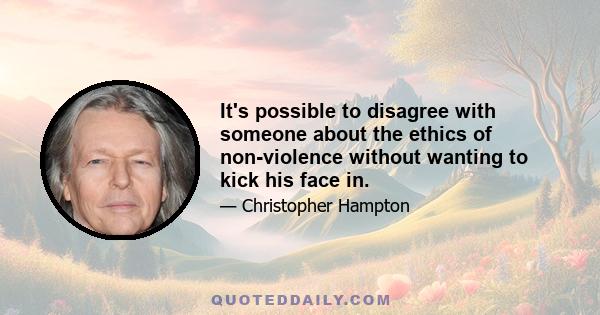 It's possible to disagree with someone about the ethics of non-violence without wanting to kick his face in.