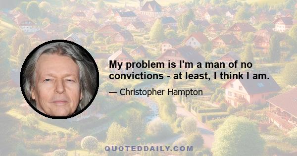 My problem is I'm a man of no convictions - at least, I think I am.