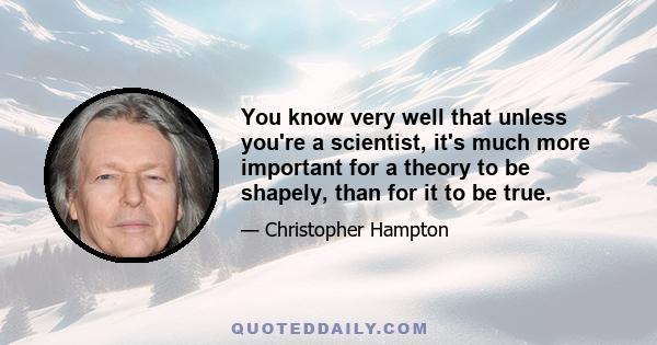 You know very well that unless you're a scientist, it's much more important for a theory to be shapely, than for it to be true.