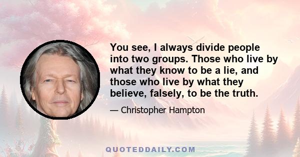 You see, I always divide people into two groups. Those who live by what they know to be a lie, and those who live by what they believe, falsely, to be the truth.