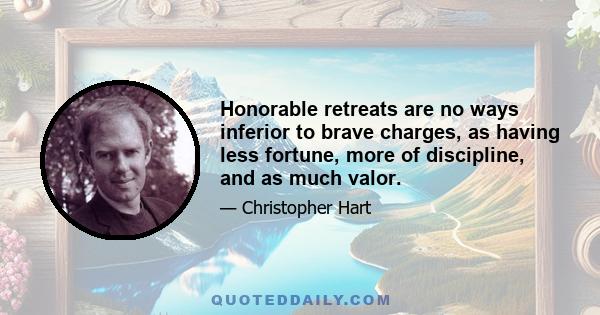 Honorable retreats are no ways inferior to brave charges, as having less fortune, more of discipline, and as much valor.