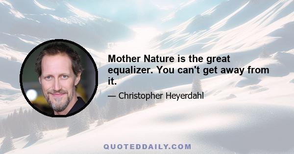 Mother Nature is the great equalizer. You can't get away from it.