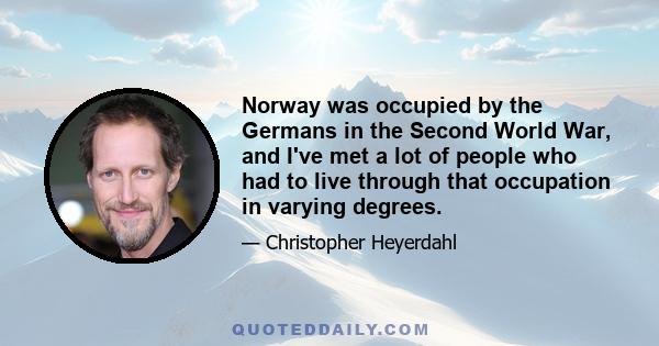 Norway was occupied by the Germans in the Second World War, and I've met a lot of people who had to live through that occupation in varying degrees.