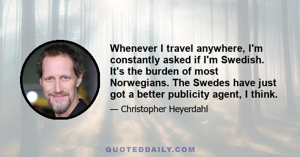 Whenever I travel anywhere, I'm constantly asked if I'm Swedish. It's the burden of most Norwegians. The Swedes have just got a better publicity agent, I think.