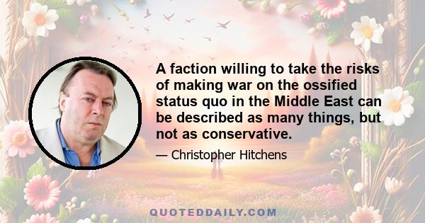 A faction willing to take the risks of making war on the ossified status quo in the Middle East can be described as many things, but not as conservative.