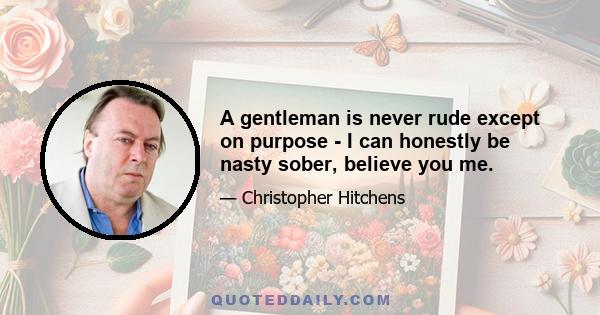 A gentleman is never rude except on purpose - I can honestly be nasty sober, believe you me.