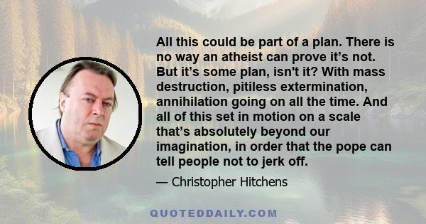 All this could be part of a plan. There is no way an atheist can prove it’s not. But it’s some plan, isn't it? With mass destruction, pitiless extermination, annihilation going on all the time. And all of this set in