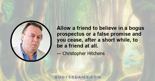 Allow a friend to believe in a bogus prospectus or a false promise and you cease, after a short while, to be a friend at all.